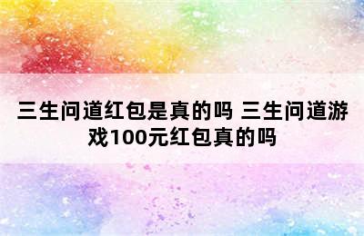 三生问道红包是真的吗 三生问道游戏100元红包真的吗